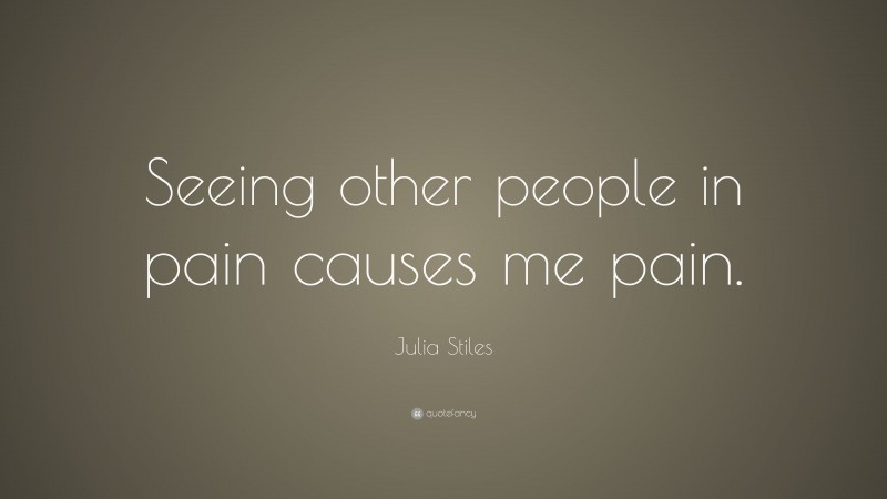 Julia Stiles Quote: “Seeing other people in pain causes me pain.”