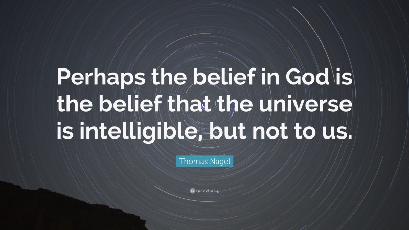 Thomas Nagel Quote: “Perhaps the belief in God is the belief that the universe is intelligible, but not to us.”