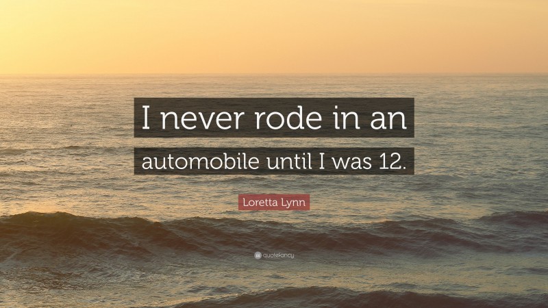 Loretta Lynn Quote: “I never rode in an automobile until I was 12.”