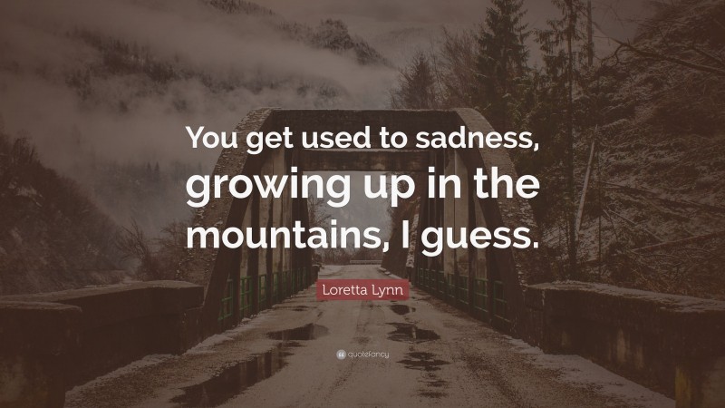 Loretta Lynn Quote: “You get used to sadness, growing up in the mountains, I guess.”