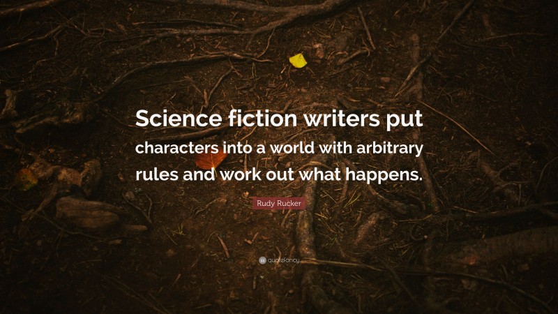Rudy Rucker Quote: “Science fiction writers put characters into a world with arbitrary rules and work out what happens.”