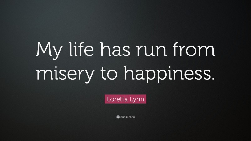 Loretta Lynn Quote: “My life has run from misery to happiness.”