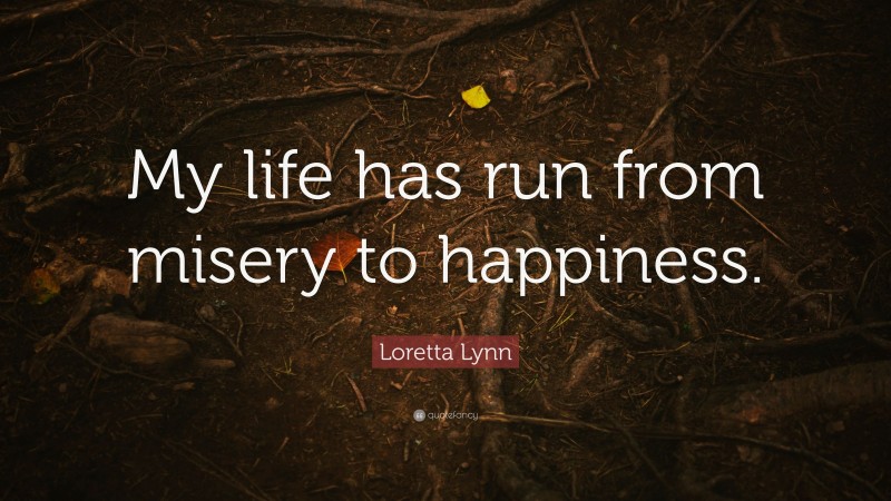 Loretta Lynn Quote: “My life has run from misery to happiness.”