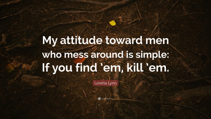 Loretta Lynn Quote: “My attitude toward men who mess around is simple: If you find ’em, kill ’em.”