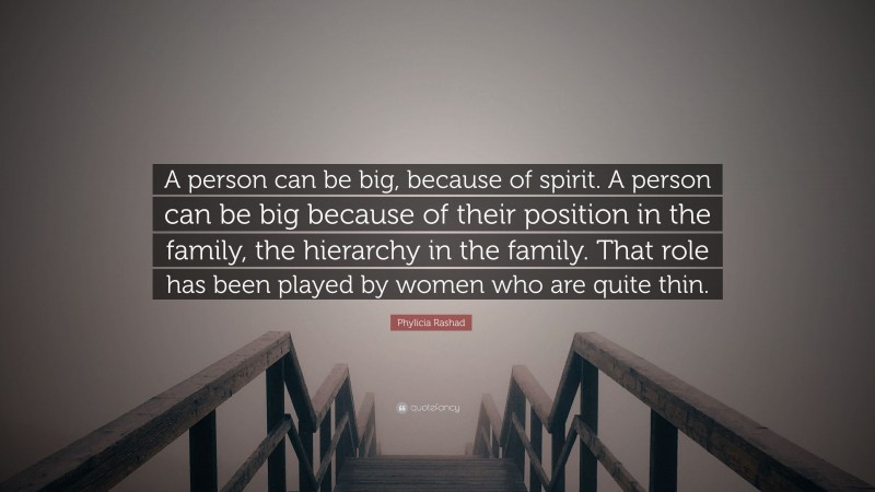 Phylicia Rashad Quote: “A person can be big, because of spirit. A person can be big because of their position in the family, the hierarchy in the family. That role has been played by women who are quite thin.”
