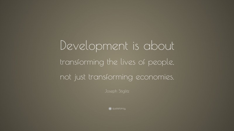 Joseph Stiglitz Quote: “Development is about transforming the lives of people, not just transforming economies.”