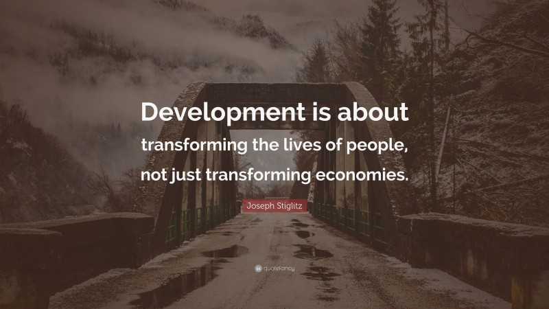 Joseph Stiglitz Quote: “Development is about transforming the lives of people, not just transforming economies.”