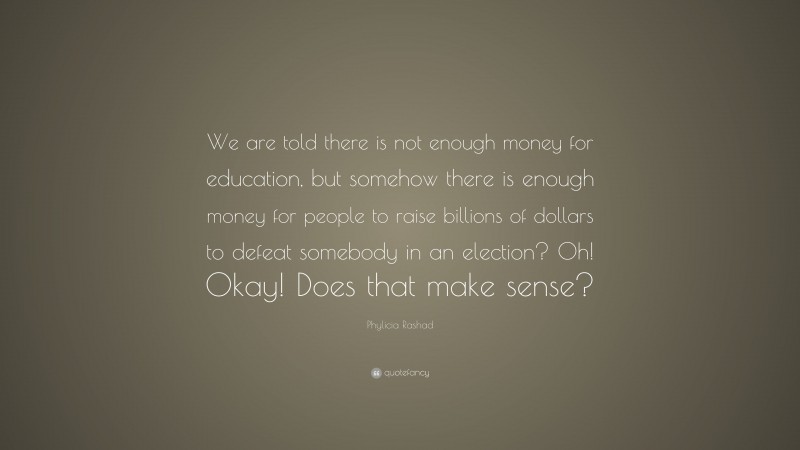 Phylicia Rashad Quote: “We are told there is not enough money for education, but somehow there is enough money for people to raise billions of dollars to defeat somebody in an election? Oh! Okay! Does that make sense?”