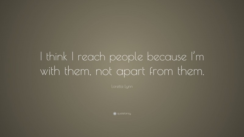 Loretta Lynn Quote: “I think I reach people because I’m with them, not apart from them.”