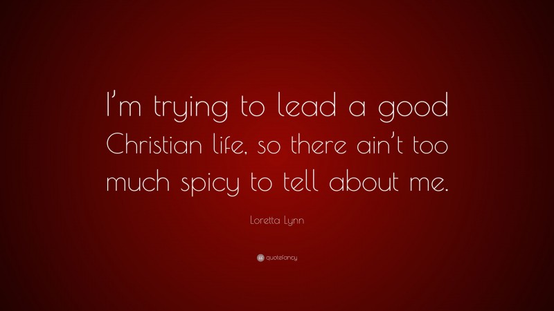 Loretta Lynn Quote: “I’m trying to lead a good Christian life, so there ain’t too much spicy to tell about me.”