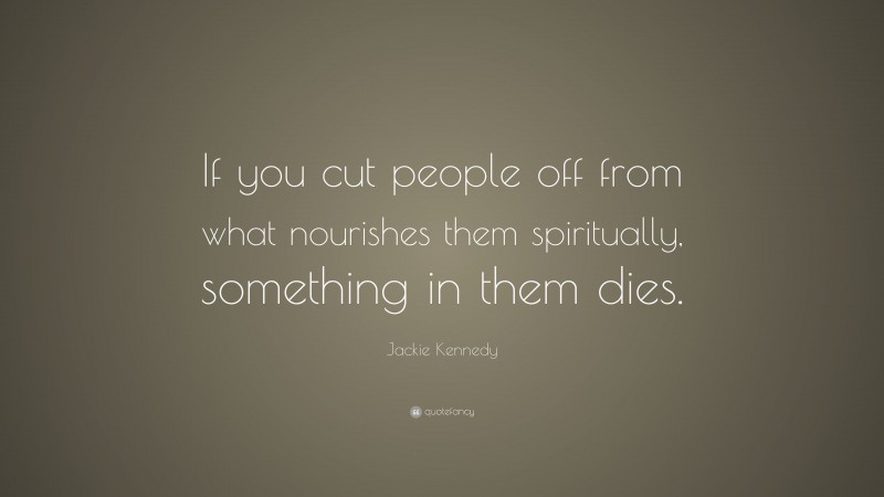 Jackie Kennedy Quote: “If you cut people off from what nourishes them spiritually, something in them dies.”