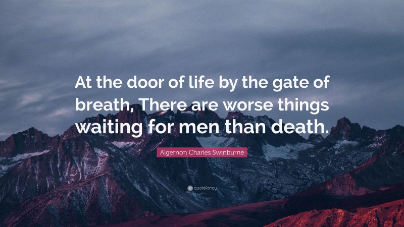 Algernon Charles Swinburne Quote: “At the door of life by the gate of breath, There are worse things waiting for men than death.”