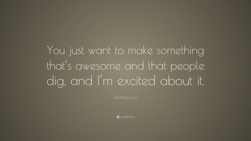 Zachary Levi Quote: “You just want to make something that’s awesome and that people dig, and I’m excited about it.”
