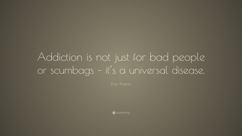 River Phoenix Quote: “Addiction is not just for bad people or scumbags – it’s a universal disease.”