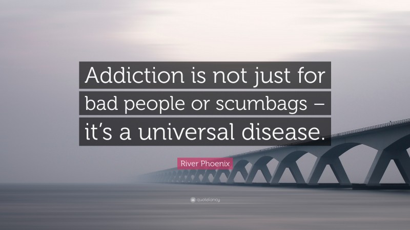 River Phoenix Quote: “Addiction is not just for bad people or scumbags – it’s a universal disease.”