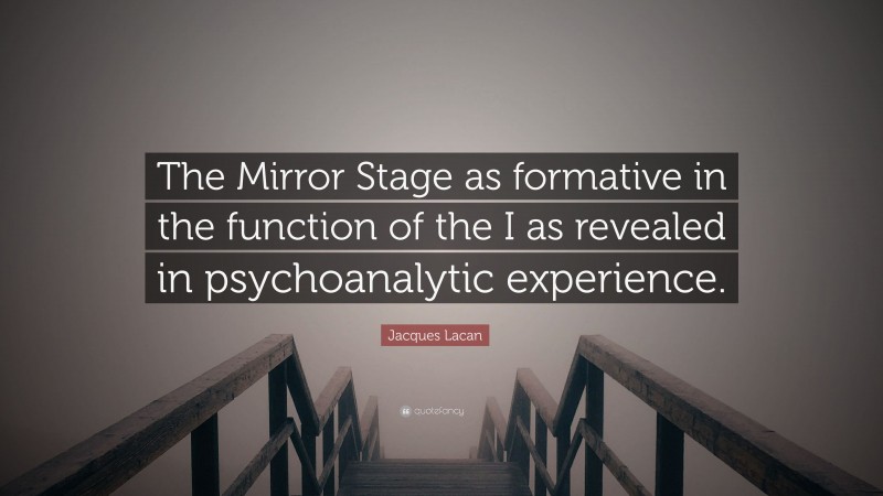 Jacques Lacan Quote: “The Mirror Stage as formative in the function of the I as revealed in psychoanalytic experience.”