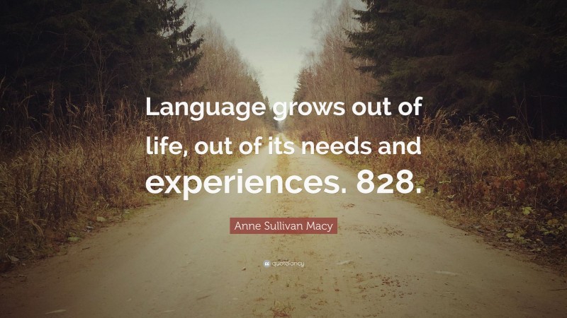 Anne Sullivan Macy Quote: “Language grows out of life, out of its needs and experiences. 828.”