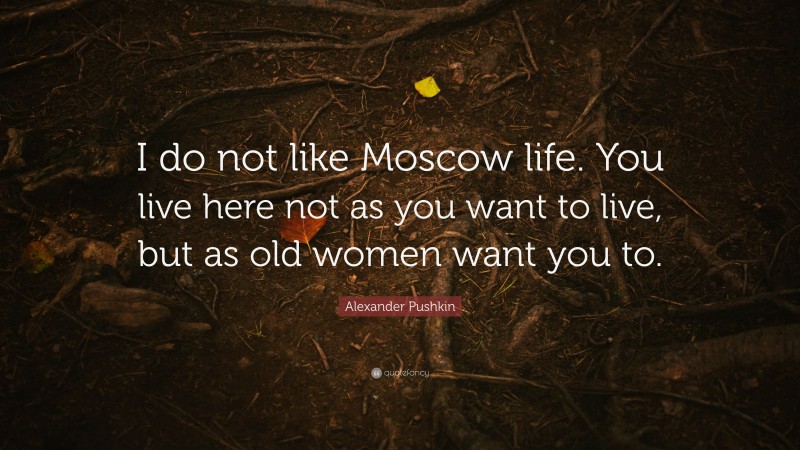 Alexander Pushkin Quote: “I do not like Moscow life. You live here not as you want to live, but as old women want you to.”