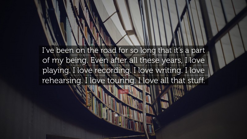 Slash Quote: “I’ve been on the road for so long that it’s a part of my being. Even after all these years, I love playing. I love recording. I love writing. I love rehearsing. I love touring. I love all that stuff.”