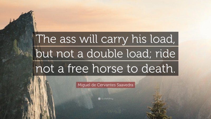 Miguel de Cervantes Saavedra Quote: “The ass will carry his load, but not a double load; ride not a free horse to death.”