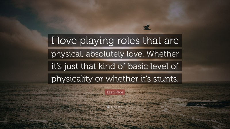 Ellen Page Quote: “I love playing roles that are physical, absolutely love. Whether it’s just that kind of basic level of physicality or whether it’s stunts.”