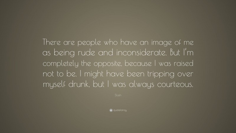 Slash Quote: “There are people who have an image of me as being rude and inconsiderate. But I’m completely the opposite, because I was raised not to be. I might have been tripping over myself drunk, but I was always courteous.”