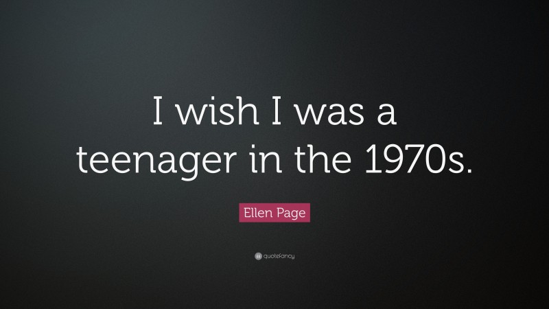 Ellen Page Quote: “I wish I was a teenager in the 1970s.”