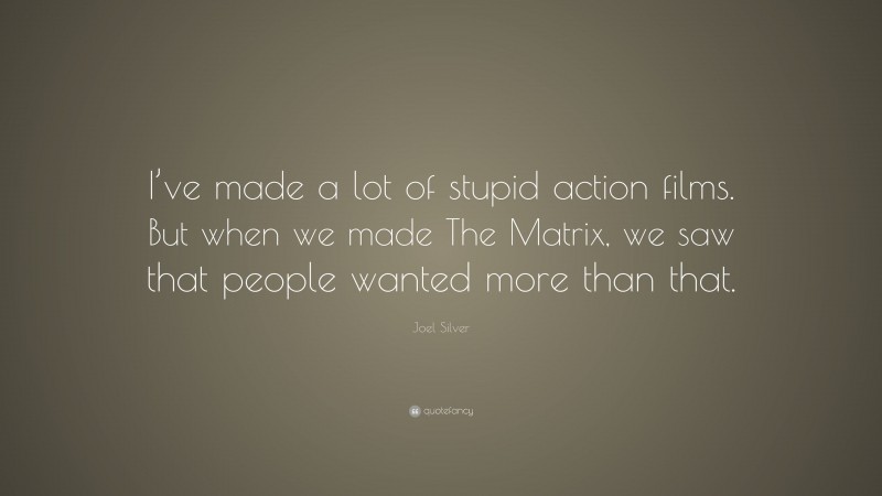 Joel Silver Quote: “I’ve made a lot of stupid action films. But when we made The Matrix, we saw that people wanted more than that.”