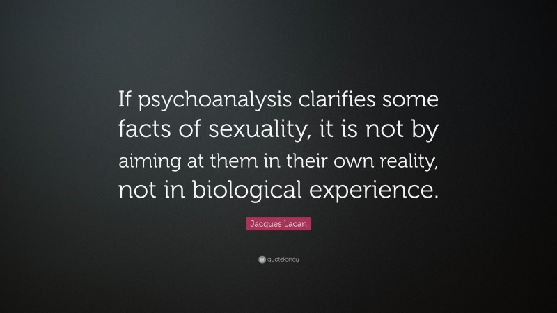 Jacques Lacan Quote: “If psychoanalysis clarifies some facts of sexuality, it is not by aiming at them in their own reality, not in biological experience.”