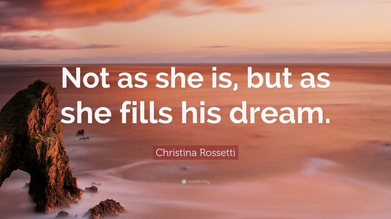 Christina Rossetti Quote: “Not as she is, but as she fills his dream.”