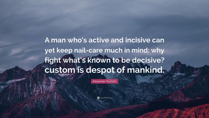 Alexander Pushkin Quote: “A man who’s active and incisive can yet keep nail-care much in mind: why fight what’s known to be decisive? custom is despot of mankind.”