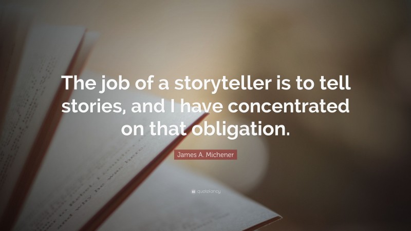 James A. Michener Quote: “The job of a storyteller is to tell stories, and I have concentrated on that obligation.”