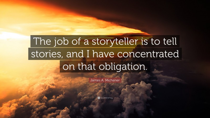 James A. Michener Quote: “The job of a storyteller is to tell stories, and I have concentrated on that obligation.”