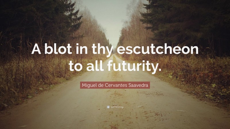 Miguel de Cervantes Saavedra Quote: “A blot in thy escutcheon to all futurity.”