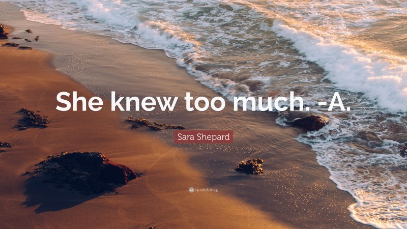 Sara Shepard Quote: “She knew too much. -A.”