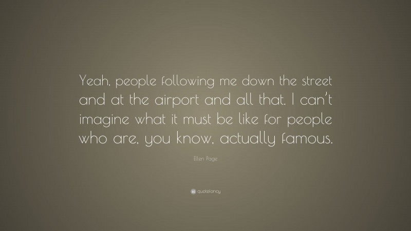 Ellen Page Quote: “Yeah, people following me down the street and at the airport and all that. I can’t imagine what it must be like for people who are, you know, actually famous.”