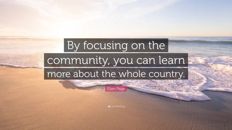 Ellen Page Quote: “By focusing on the community, you can learn more about the whole country.”