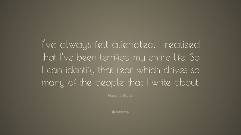 Hubert Selby Jr. Quote: “I’ve always felt alienated. I realized that I’ve been terrified my entire life. So I can identify that fear which drives so many of the people that I write about.”