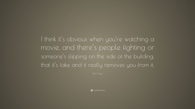 Ellen Page Quote: “I think it’s obvious when you’re watching a movie, and there’s people fighting or someone’s slipping on the side of the building, that it’s fake and it really removes you from it.”