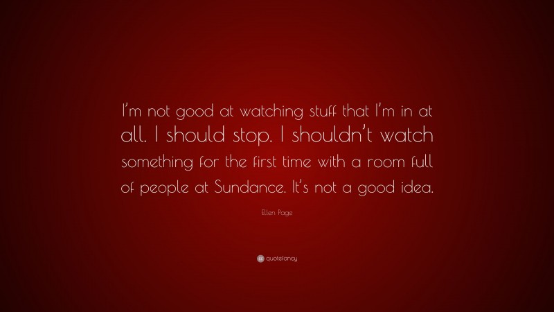 Ellen Page Quote: “I’m not good at watching stuff that I’m in at all. I should stop. I shouldn’t watch something for the first time with a room full of people at Sundance. It’s not a good idea.”