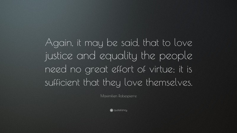 Maximilien Robespierre Quote: “Again, it may be said, that to love justice and equality the people need no great effort of virtue; it is sufficient that they love themselves.”