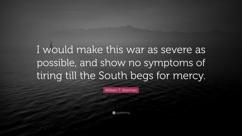 William T. Sherman Quote: “I would make this war as severe as possible, and show no symptoms of tiring till the South begs for mercy.”
