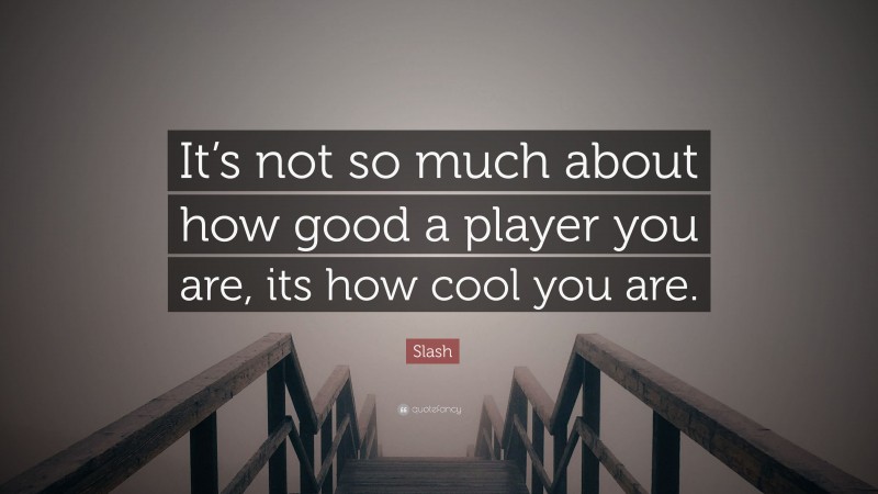 Slash Quote: “It’s not so much about how good a player you are, its how cool you are.”
