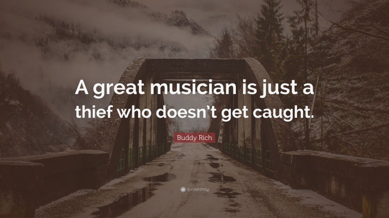 Buddy Rich Quote: “A great musician is just a thief who doesn’t get caught.”