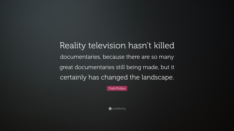 Todd Phillips Quote: “Reality television hasn’t killed documentaries, because there are so many great documentaries still being made, but it certainly has changed the landscape.”