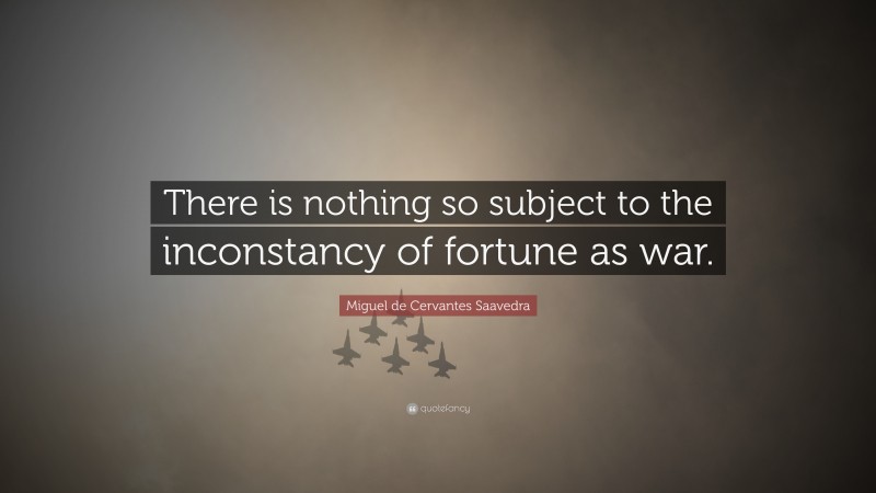 Miguel de Cervantes Saavedra Quote: “There is nothing so subject to the inconstancy of fortune as war.”