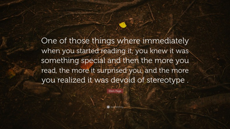 Ellen Page Quote: “One of those things where immediately when you started reading it, you knew it was something special and then the more you read, the more it surprised you, and the more you realized it was devoid of stereotype .”