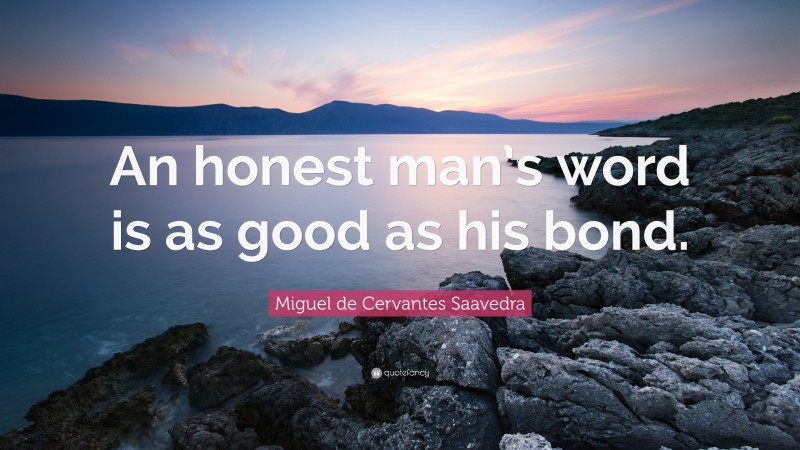 Miguel de Cervantes Saavedra Quote: “An honest man’s word is as good as his bond.”