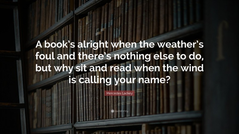 Mercedes Lackey Quote: “A book’s alright when the weather’s foul and there’s nothing else to do, but why sit and read when the wind is calling your name?”