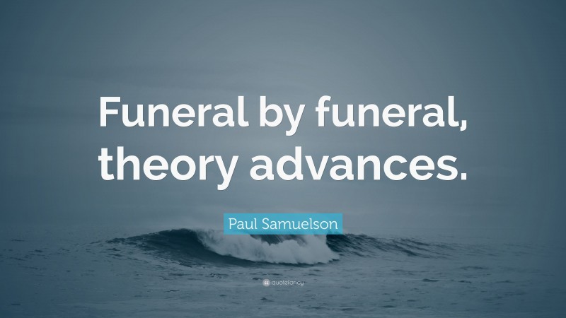 Paul Samuelson Quote: “Funeral by funeral, theory advances.”